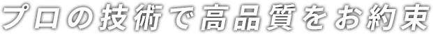 プロの技術で高品質をお約束